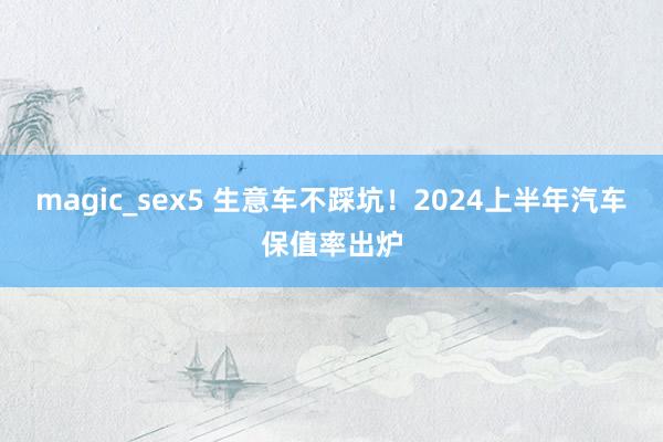 magic_sex5 生意车不踩坑！2024上半年汽车保值率出炉