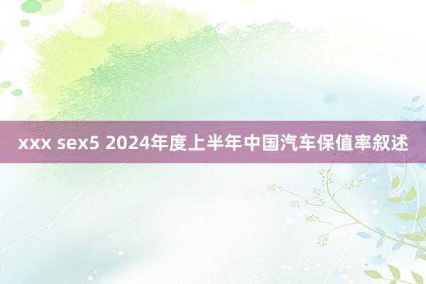 xxx sex5 2024年度上半年中国汽车保值率叙述