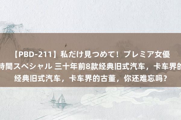 【PBD-211】私だけ見つめて！プレミア女優と主観でセックス8時間スペシャル 三十年前8款经典旧式汽车，卡车界的古董，你还难忘吗？