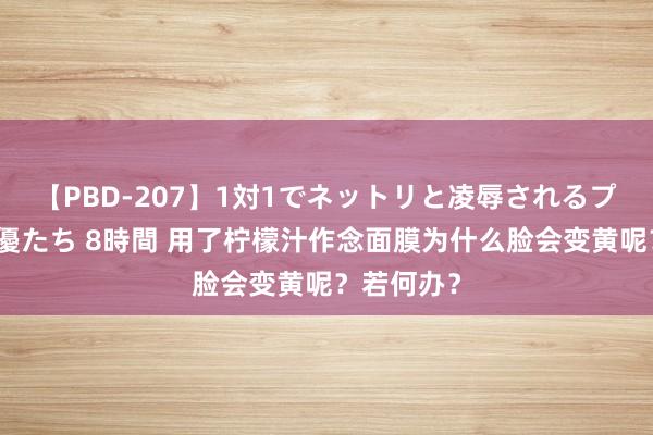 【PBD-207】1対1でネットリと凌辱されるプレミア女優たち 8時間 用了柠檬汁作念面膜为什么脸会变黄呢？若何办？