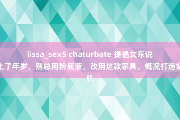 lissa_sex5 chaturbate 提倡女东说念主上了年岁，别总用粉底液，改用这款家具，概况打造奶油肌