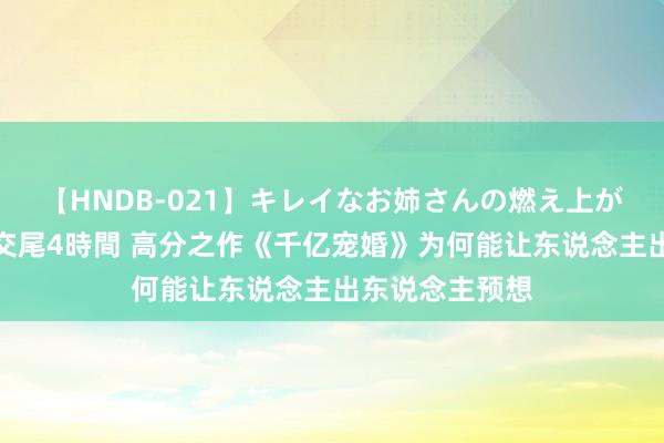 【HNDB-021】キレイなお姉さんの燃え上がる本物中出し交尾4時間 高分之作《千亿宠婚》为何能让东说念主出东说念主预想