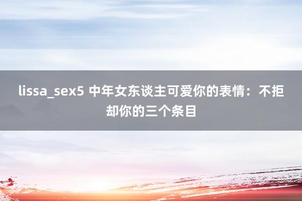 lissa_sex5 中年女东谈主可爱你的表情：不拒却你的三个条目