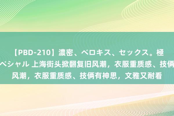 【PBD-210】濃密、ベロキス、セックス。極上接吻性交 8時間スペシャル 上海街头掀翻复旧风潮，衣服重质感、技俩有神思，文雅又耐看