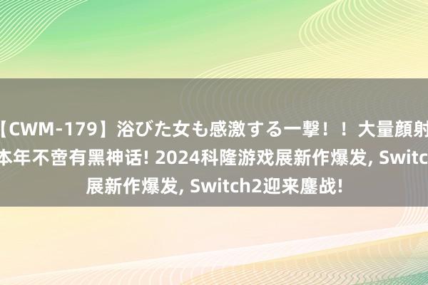 【CWM-179】浴びた女も感激する一撃！！大量顔射！！！ Part3 本年不啻有黑神话! 2024科隆游戏展新作爆发, Switch2迎来鏖战!