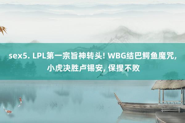 sex5. LPL第一宗旨神转头! WBG结巴鳄鱼魔咒, 小虎决胜卢锡安, 保捏不败