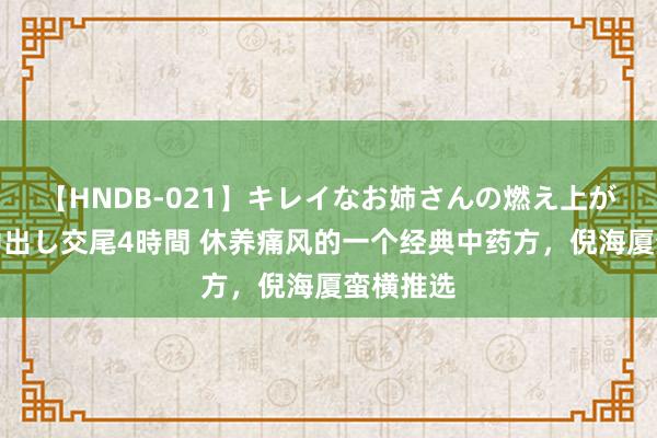 【HNDB-021】キレイなお姉さんの燃え上がる本物中出し交尾4時間 休养痛风的一个经典中药方，倪海厦蛮横推选