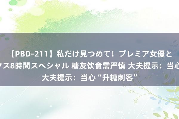 【PBD-211】私だけ見つめて！プレミア女優と主観でセックス8時間スペシャル 糖友饮食需严慎 大夫提示：当心“升糖刺客”