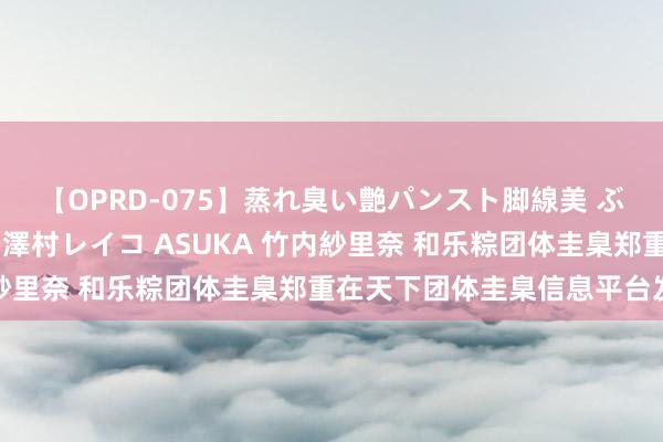 【OPRD-075】蒸れ臭い艶パンスト脚線美 ぶっかけゴックン大乱交 澤村レイコ ASUKA 竹内紗里奈 和乐粽团体圭臬郑重在天下团体圭臬信息平台发布