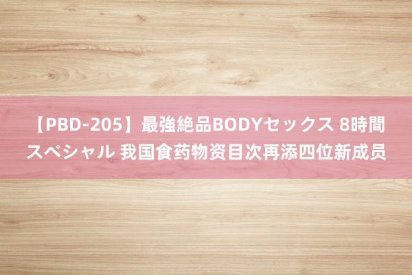 【PBD-205】最強絶品BODYセックス 8時間スペシャル 我国食药物资目次再添四位新成员