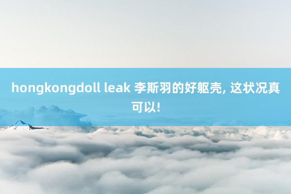 hongkongdoll leak 李斯羽的好躯壳, 这状况真可以!